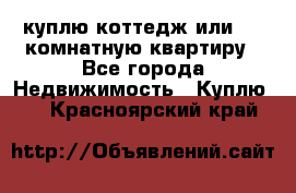 куплю коттедж или 3 4 комнатную квартиру - Все города Недвижимость » Куплю   . Красноярский край